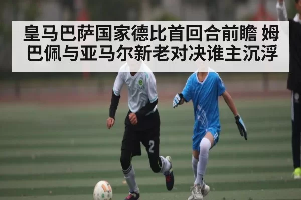 皇马巴萨国家德比首回合前瞻 姆巴佩与亚马尔新老对决谁主沉浮