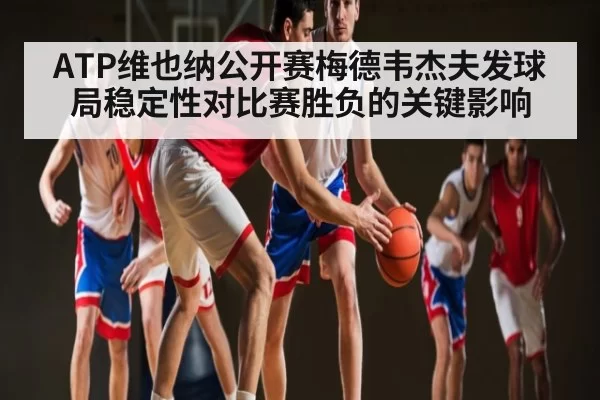 ATP维也纳公开赛梅德韦杰夫发球局稳定性对比赛胜负的关键影响
