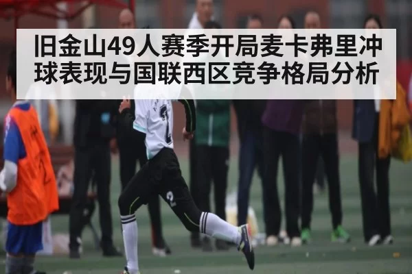 旧金山49人赛季开局麦卡弗里冲球表现与国联西区竞争格局分析