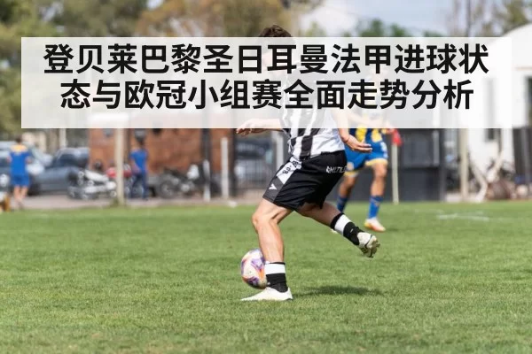 登贝莱巴黎圣日耳曼法甲进球状态与欧冠小组赛全面走势分析